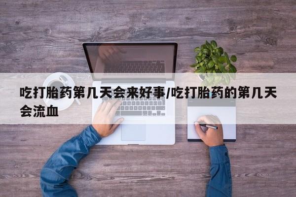米非米索购买吃打胎药第几天会来好事/吃打胎药的第几天会流血