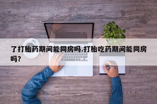 米非米索购买了打胎药期间能同房吗.打胎吃药期间能同房吗？