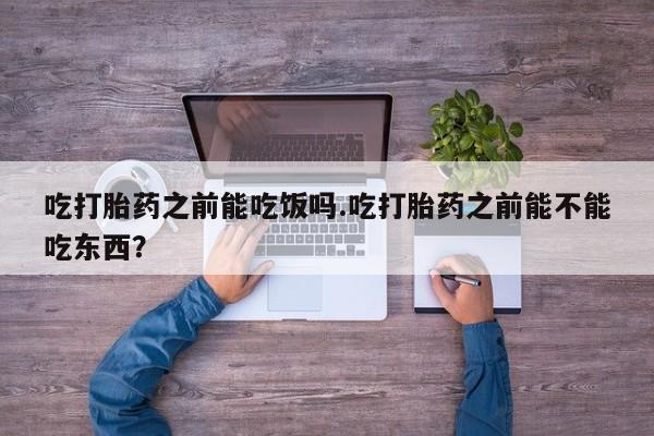 米非米索购买吃打胎药之前能吃饭吗.吃打胎药之前能不能吃东西？