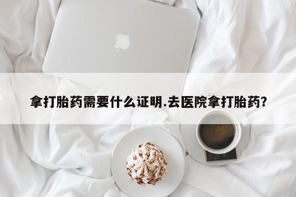 米非米索购买拿打胎药需要什么证明.去医院拿打胎药？