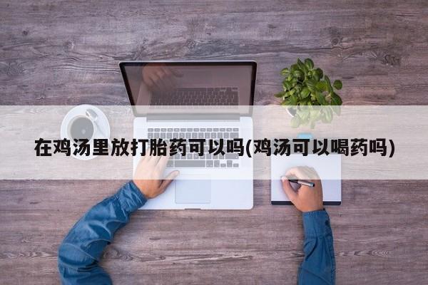 米非米索购买在鸡汤里放打胎药可以吗(鸡汤可以喝药吗)
