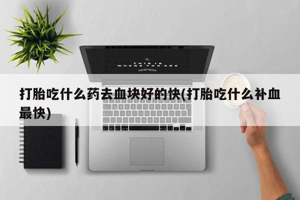 米非米索购买打胎吃什么药去血块好的快(打胎吃什么补血最快)