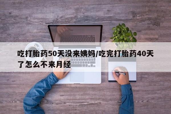 米非米索购买吃打胎药50天没来姨妈/吃完打胎药40天了怎么不来月经