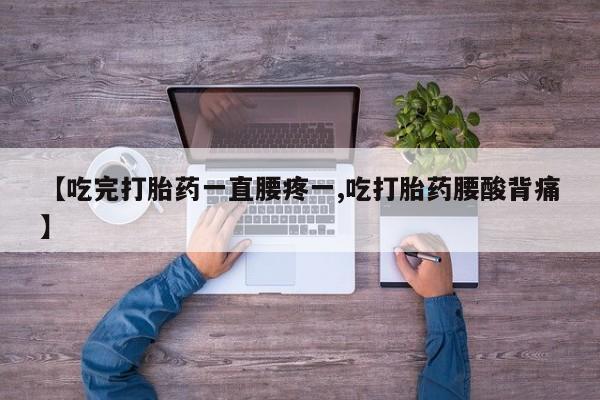 米非米索购买【吃完打胎药一直腰疼一,吃打胎药腰酸背痛】