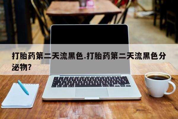 米非米索购买打胎药第二天流黑色.打胎药第二天流黑色分泌物？