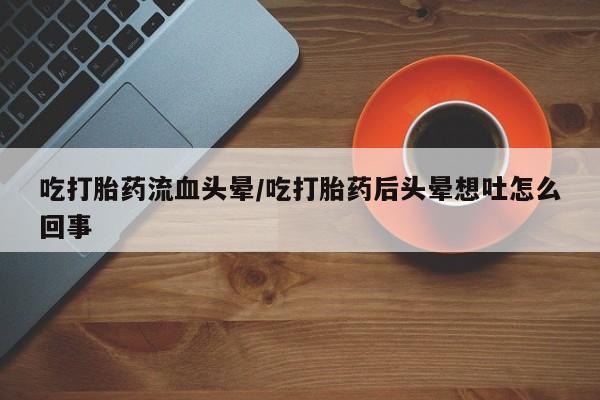 米非米索购买吃打胎药流血头晕/吃打胎药后头晕想吐怎么回事