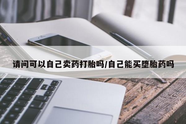 米非米索购买请问可以自己卖药打胎吗/自己能买堕胎药吗