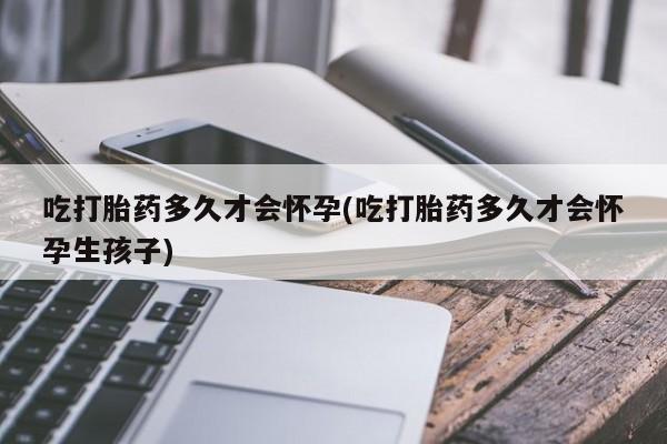 米非米索购买吃打胎药多久才会怀孕(吃打胎药多久才会怀孕生孩子)