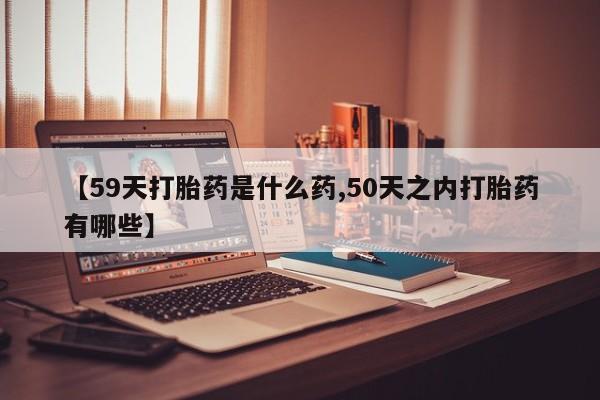 米非米索购买【59天打胎药是什么药,50天之内打胎药有哪些】