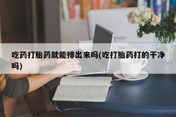 米非米索购买吃药打胎药就能排出来吗(吃打胎药打的干净吗)