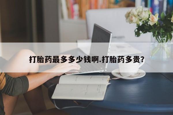 米非米索购买打胎药最多多少钱啊.打胎药多贵？