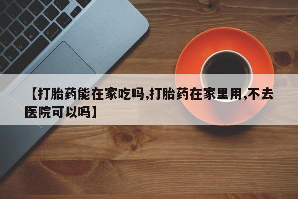 米非米索购买【打胎药能在家吃吗,打胎药在家里用,不去医院可以吗】