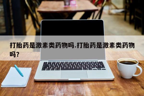米非米索购买打胎药是激素类药物吗.打胎药是激素类药物吗？