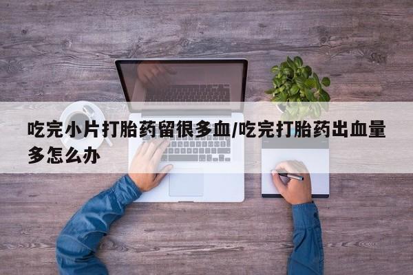 米非米索购买吃完小片打胎药留很多血/吃完打胎药出血量多怎么办