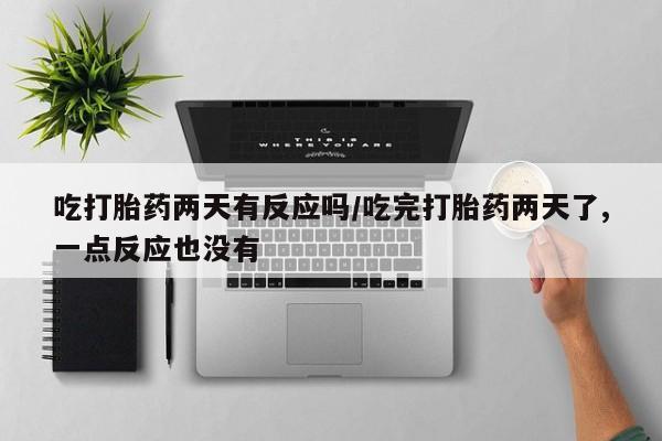 米非米索购买吃打胎药两天有反应吗/吃完打胎药两天了,一点反应也没有
