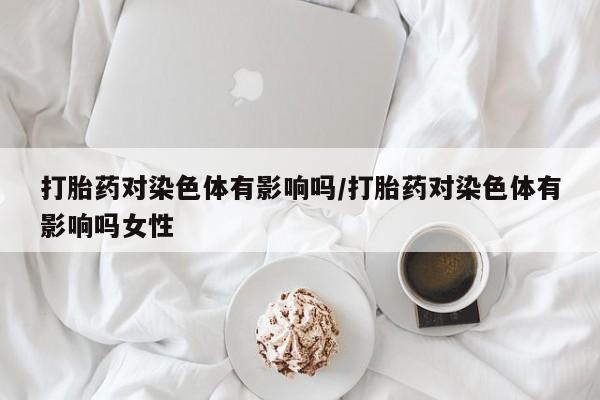 米非米索购买打胎药对染色体有影响吗/打胎药对染色体有影响吗女性