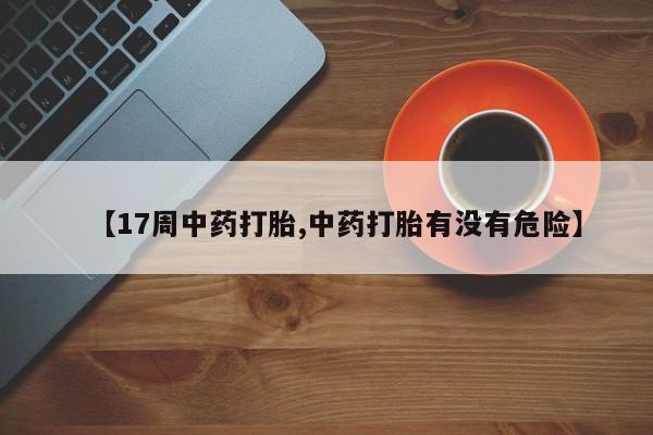 米非米索购买【17周中药打胎,中药打胎有没有危险】