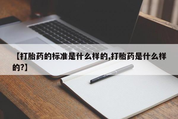 米非米索购买【打胎药的标准是什么样的,打胎药是什么样的?】