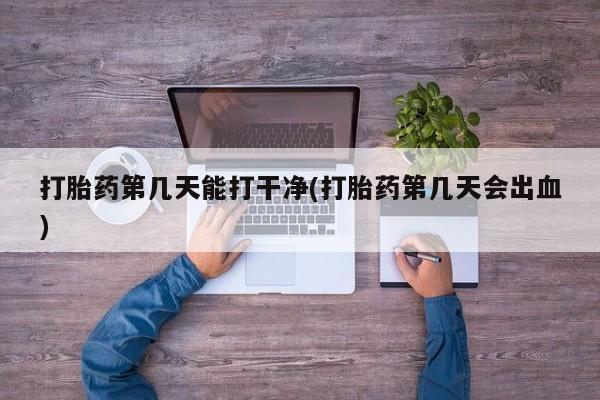 米非米索购买打胎药第几天能打干净(打胎药第几天会出血)