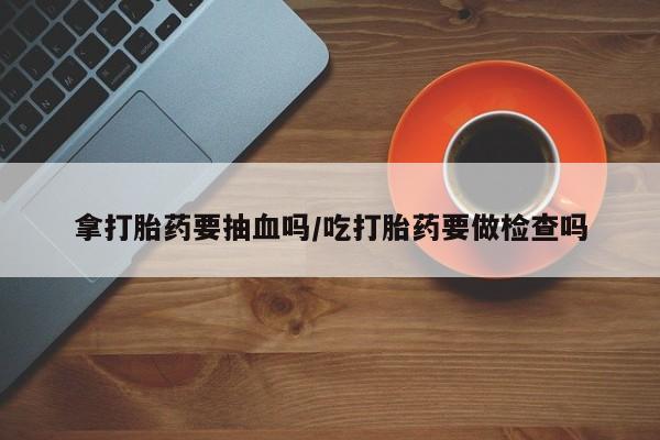 米非米索购买拿打胎药要抽血吗/吃打胎药要做检查吗