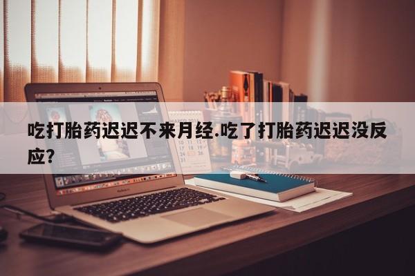 米非米索购买吃打胎药迟迟不来月经.吃了打胎药迟迟没反应？