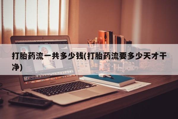 米非米索购买打胎药流一共多少钱(打胎药流要多少天才干净)