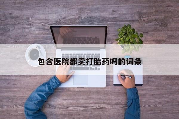 米非米索购买包含医院都卖打胎药吗的词条
