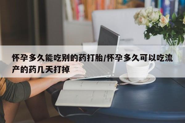 米非米索购买怀孕多久能吃别的药打胎/怀孕多久可以吃流产的药几天打掉