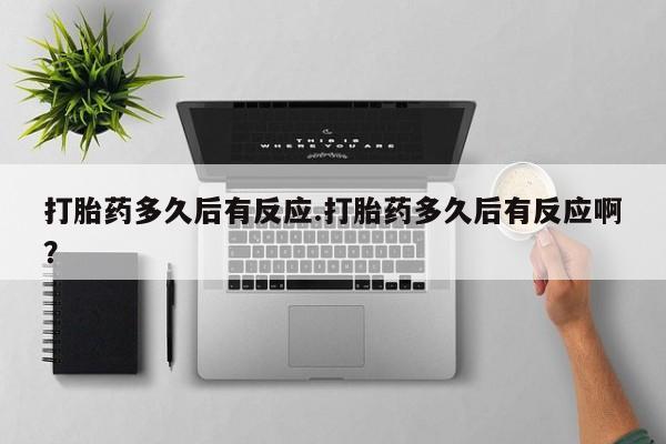 米非米索购买打胎药多久后有反应.打胎药多久后有反应啊？