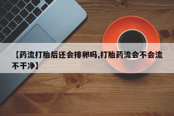 米非米索购买【药流打胎后还会排卵吗,打胎药流会不会流不干净】