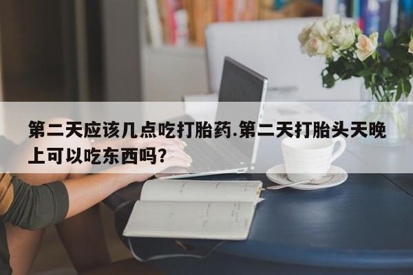 米非米索购买第二天应该几点吃打胎药.第二天打胎头天晚上可以吃东西吗？