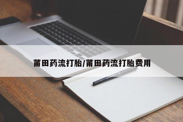 米非米索购买莆田药流打胎/莆田药流打胎费用