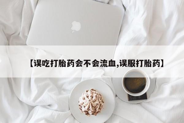 米非米索购买【误吃打胎药会不会流血,误服打胎药】