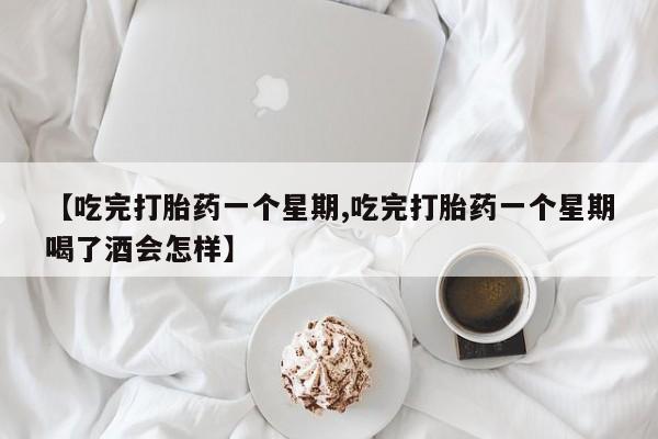 米非米索购买【吃完打胎药一个星期,吃完打胎药一个星期喝了酒会怎样】