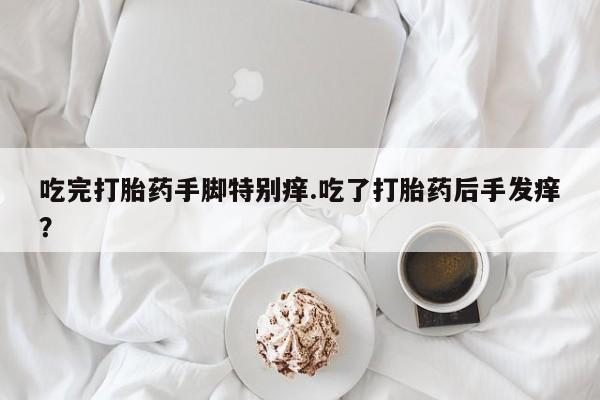米非米索购买吃完打胎药手脚特别痒.吃了打胎药后手发痒？