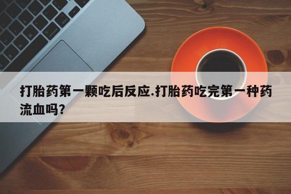 米非米索购买打胎药第一颗吃后反应.打胎药吃完第一种药流血吗？