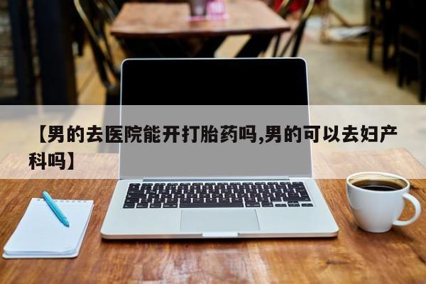 米非米索购买【男的去医院能开打胎药吗,男的可以去妇产科吗】