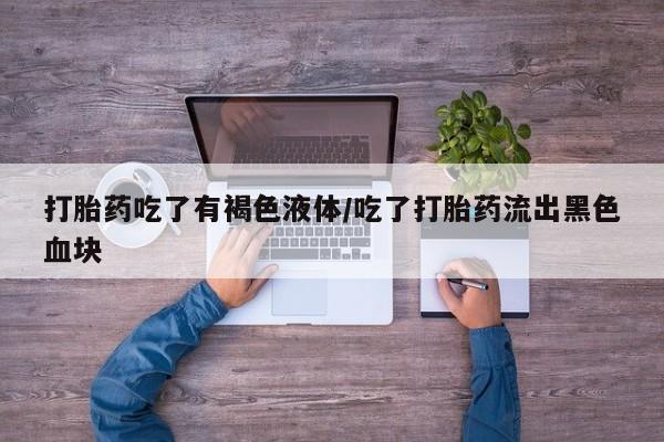 米非米索购买打胎药吃了有褐色液体/吃了打胎药流出黑色血块