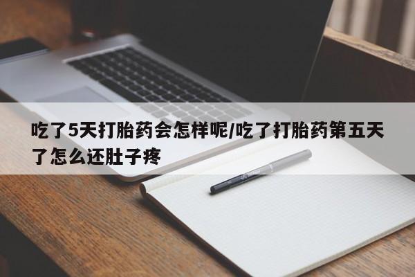 米非米索购买吃了5天打胎药会怎样呢/吃了打胎药第五天了怎么还肚子疼