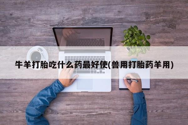 米非米索购买牛羊打胎吃什么药最好使(兽用打胎药羊用)