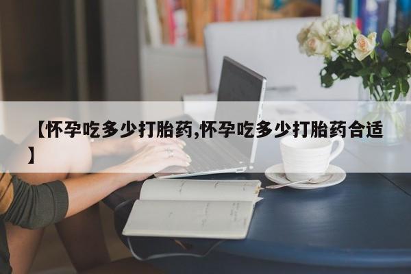 米非米索购买【怀孕吃多少打胎药,怀孕吃多少打胎药合适】
