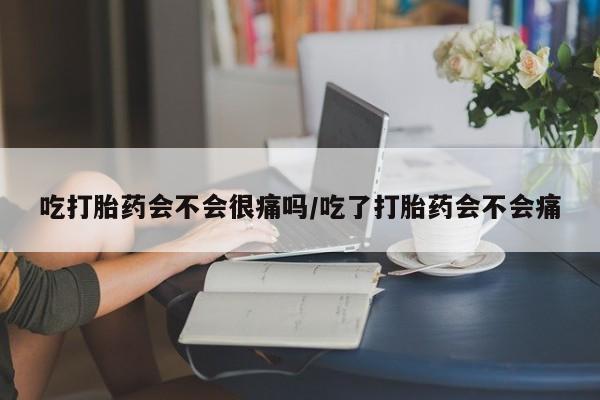 米非米索购买吃打胎药会不会很痛吗/吃了打胎药会不会痛