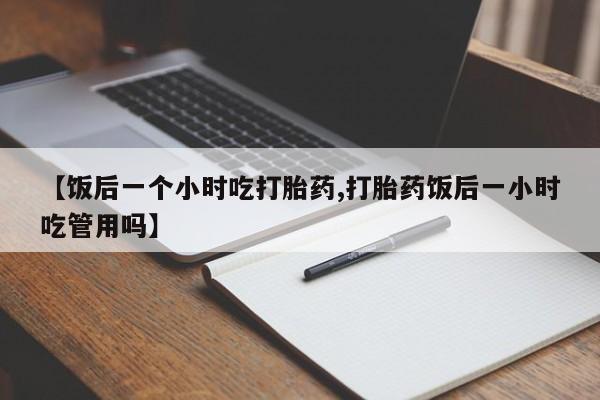 米非米索购买【饭后一个小时吃打胎药,打胎药饭后一小时吃管用吗】