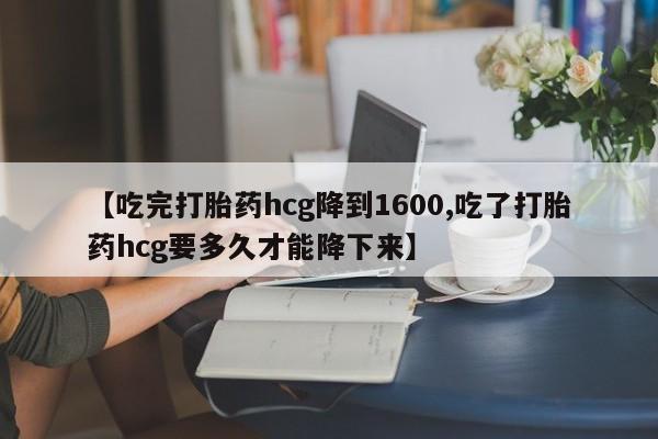 米非米索购买【吃完打胎药hcg降到1600,吃了打胎药hcg要多久才能降下来】