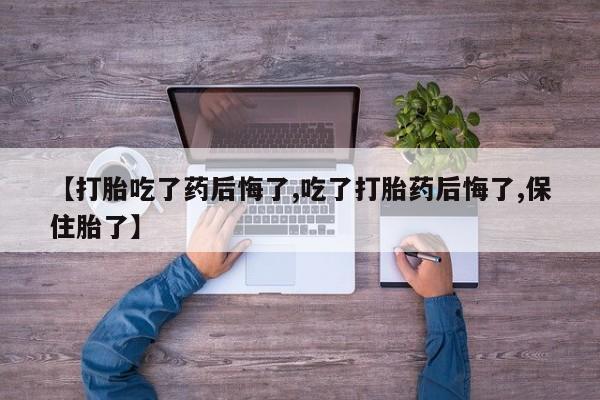 米非米索购买【打胎吃了药后悔了,吃了打胎药后悔了,保住胎了】