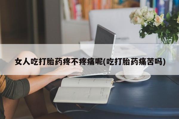 米非米索购买女人吃打胎药疼不疼痛呢(吃打胎药痛苦吗)