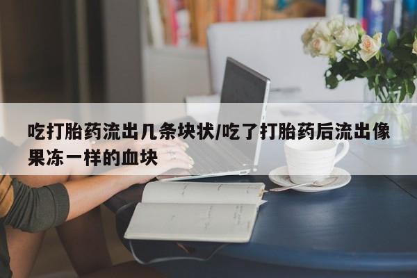米非米索购买吃打胎药流出几条块状/吃了打胎药后流出像果冻一样的血块