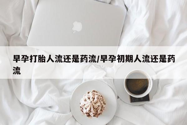 米非米索购买早孕打胎人流还是药流/早孕初期人流还是药流