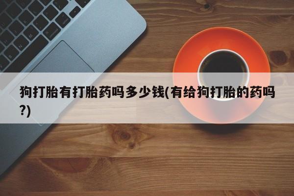 米非米索购买狗打胎有打胎药吗多少钱(有给狗打胎的药吗?)