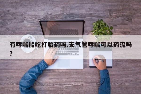 米非米索购买有哮喘能吃打胎药吗.支气管哮喘可以药流吗？